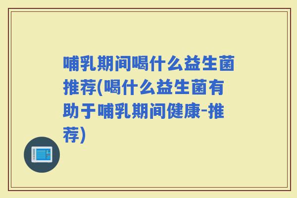 哺乳期间喝什么益生菌推荐(喝什么益生菌有助于哺乳期间健康-推荐)