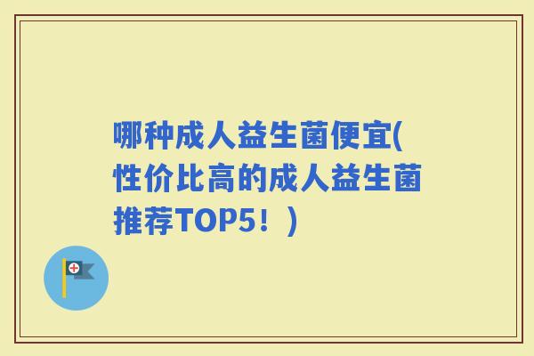 哪种成人益生菌便宜(性价比高的成人益生菌推荐TOP5！)