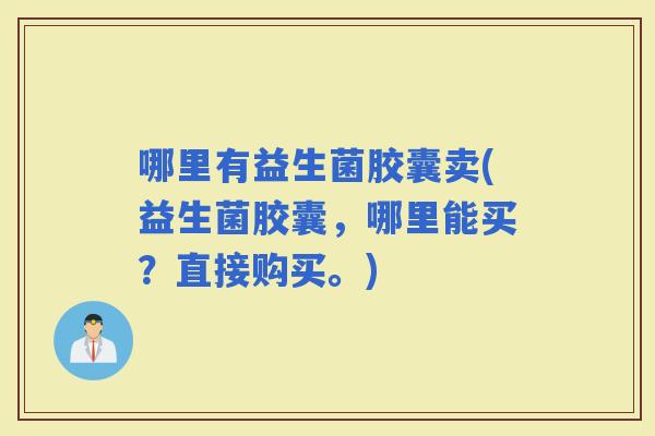 哪里有益生菌胶囊卖(益生菌胶囊，哪里能买？直接购买。)