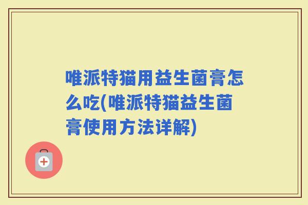 唯派特猫用益生菌膏怎么吃(唯派特猫益生菌膏使用方法详解)