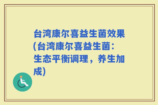 台湾康尔喜益生菌效果(台湾康尔喜益生菌：生态平衡调理，养生加成)