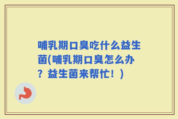 哺乳期吃什么益生菌(哺乳期怎么办？益生菌来帮忙！)