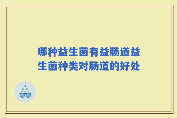 哪种益生菌有益肠道益生菌种类对肠道的好处