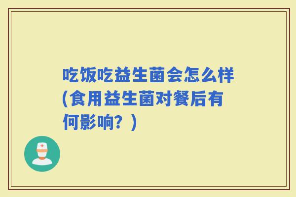 吃饭吃益生菌会怎么样(食用益生菌对餐后有何影响？)