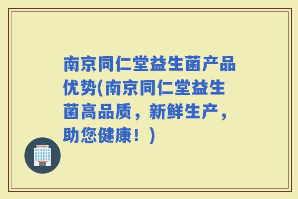 南京同仁堂益生菌产品优势(南京同仁堂益生菌高品质，新鲜生产，助您健康！)