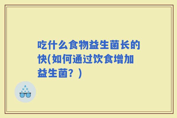吃什么食物益生菌长的快(如何通过饮食增加益生菌？)