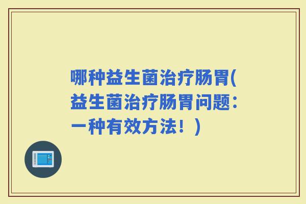 哪种益生菌肠胃(益生菌肠胃问题：一种有效方法！)