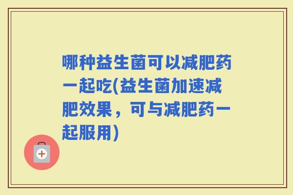 哪种益生菌可以药一起吃(益生菌加速效果，可与药一起服用)
