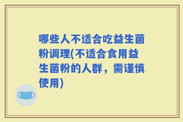 哪些人不适合吃益生菌粉调理(不适合食用益生菌粉的人群，需谨慎使用)