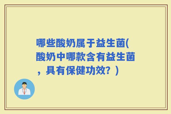 哪些酸奶属于益生菌(酸奶中哪款含有益生菌，具有保健功效？)