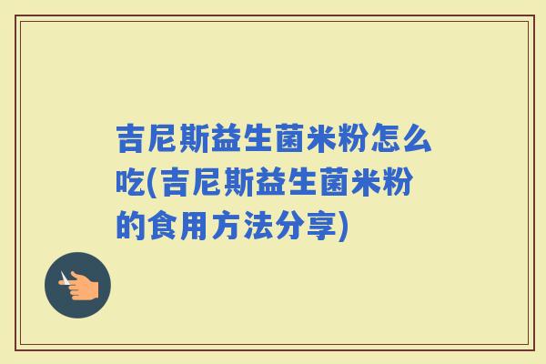 吉尼斯益生菌米粉怎么吃(吉尼斯益生菌米粉的食用方法分享)