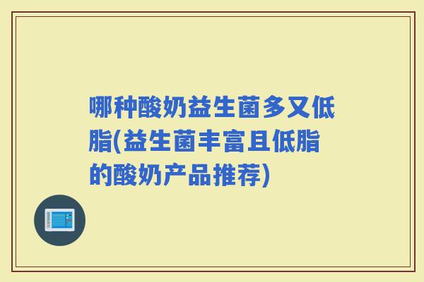 哪种酸奶益生菌多又低脂(益生菌丰富且低脂的酸奶产品推荐)