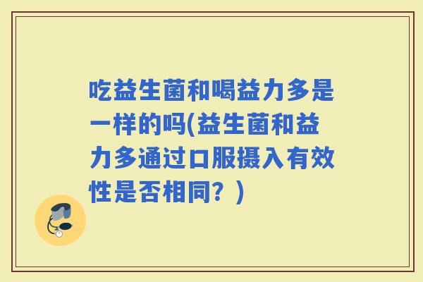 吃益生菌和喝益力多是一样的吗(益生菌和益力多通过口服摄入有效性是否相同？)