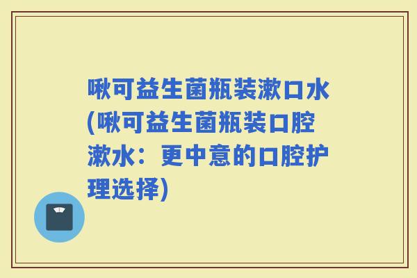 啾可益生菌瓶装漱口水(啾可益生菌瓶装口腔漱水：更中意的口腔护理选择)
