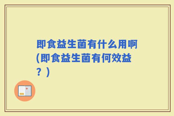 即食益生菌有什么用啊(即食益生菌有何效益？)