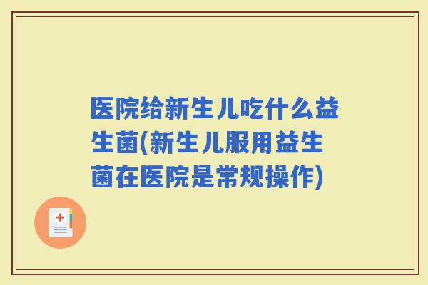 医院给新生儿吃什么益生菌(新生儿服用益生菌在医院是常规操作)