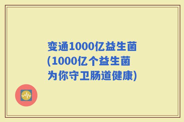 变通1000亿益生菌(1000亿个益生菌为你守卫肠道健康)