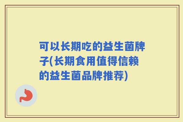 可以长期吃的益生菌牌子(长期食用值得信赖的益生菌品牌推荐)
