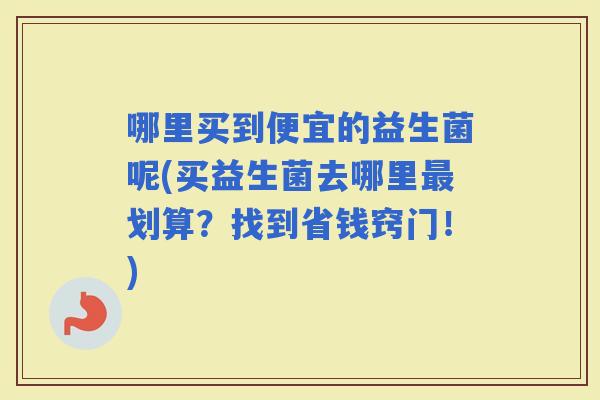 哪里买到便宜的益生菌呢(买益生菌去哪里划算？找到省钱窍门！)