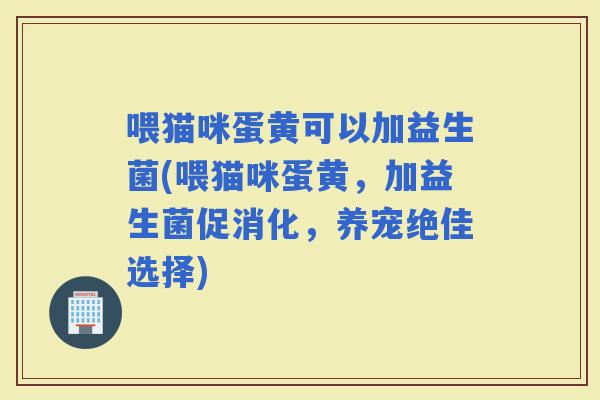 喂猫咪蛋黄可以加益生菌(喂猫咪蛋黄，加益生菌促消化，养宠绝佳选择)