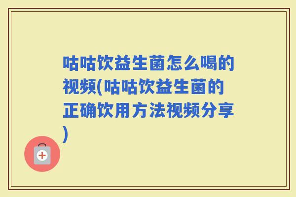 咕咕饮益生菌怎么喝的视频(咕咕饮益生菌的正确饮用方法视频分享)