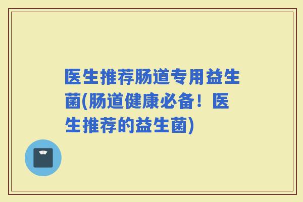 医生推荐肠道专用益生菌(肠道健康必备！医生推荐的益生菌)