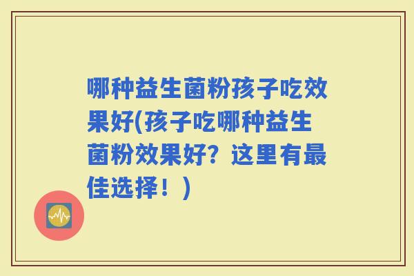 哪种益生菌粉孩子吃效果好(孩子吃哪种益生菌粉效果好？这里有佳选择！)