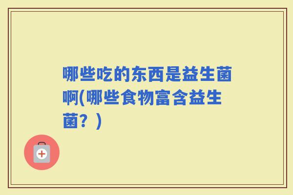 哪些吃的东西是益生菌啊(哪些食物富含益生菌？)