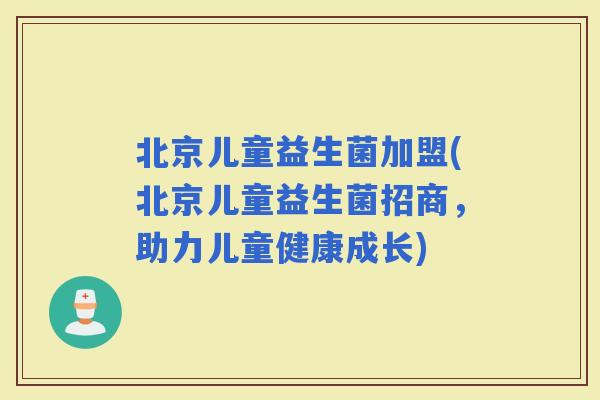 北京儿童益生菌加盟(北京儿童益生菌招商，助力儿童健康成长)