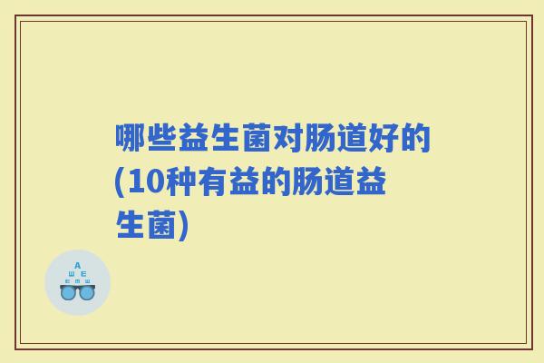 哪些益生菌对肠道好的(10种有益的肠道益生菌)