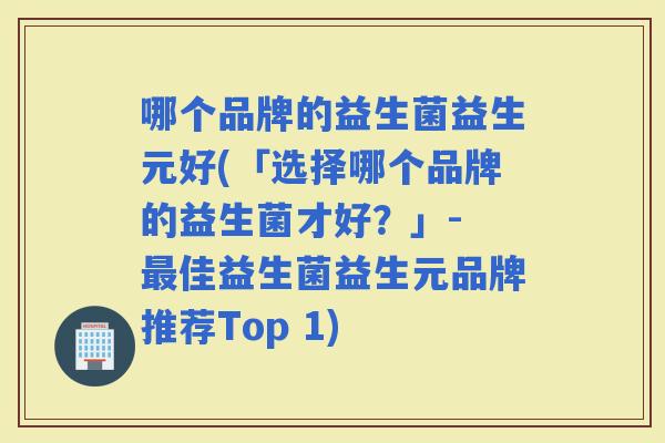 哪个品牌的益生菌益生元好(「选择哪个品牌的益生菌才好？」- 佳益生菌益生元品牌推荐Top 1)