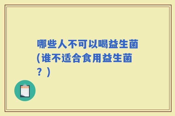 哪些人不可以喝益生菌(谁不适合食用益生菌？)