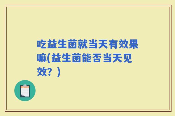 吃益生菌就当天有效果嘛(益生菌能否当天见效？)