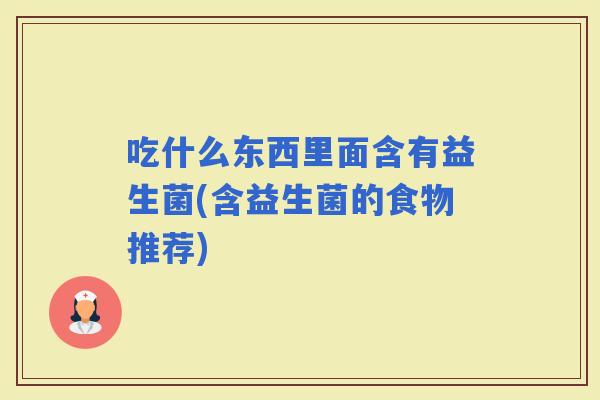 吃什么东西里面含有益生菌(含益生菌的食物推荐)