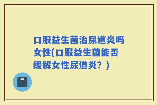 口服益生菌尿道炎吗女性(口服益生菌能否缓解女性尿道炎？)
