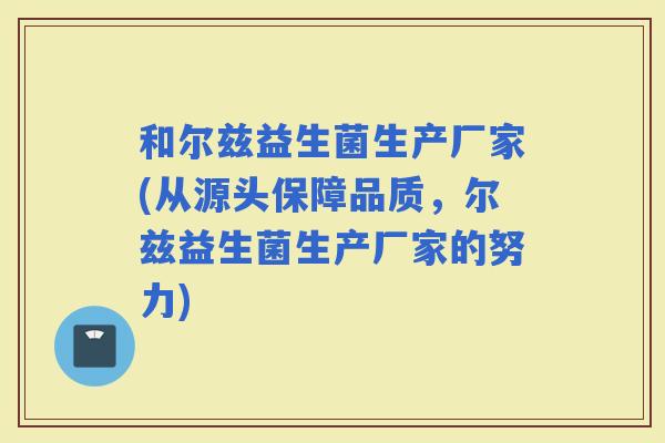 和尔兹益生菌生产厂家(从源头保障品质，尔兹益生菌生产厂家的努力)