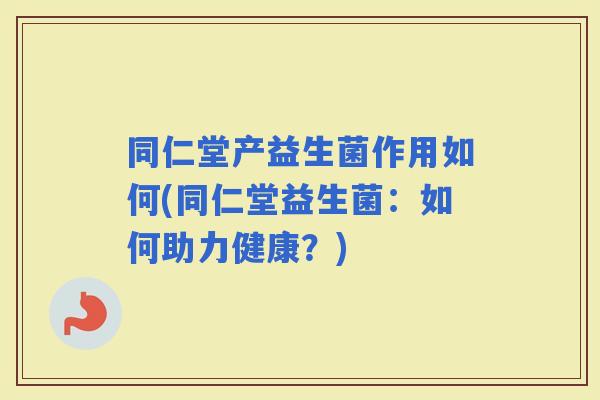 同仁堂产益生菌作用如何(同仁堂益生菌：如何助力健康？)