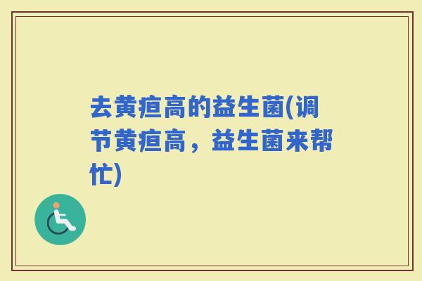 去黄疸高的益生菌(调节黄疸高，益生菌来帮忙)