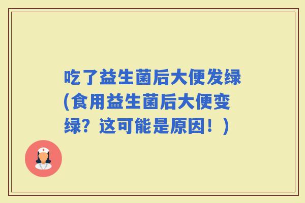 吃了益生菌后大便发绿(食用益生菌后大便变绿？这可能是原因！)