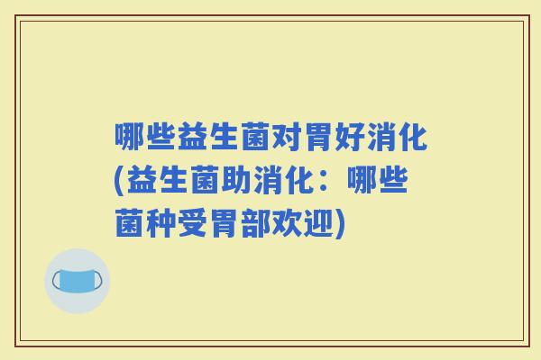 哪些益生菌对胃好消化(益生菌助消化：哪些菌种受胃部欢迎)