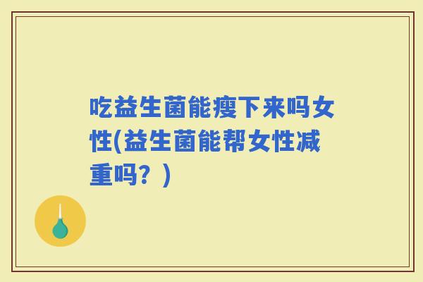 吃益生菌能瘦下来吗女性(益生菌能帮女性减重吗？)