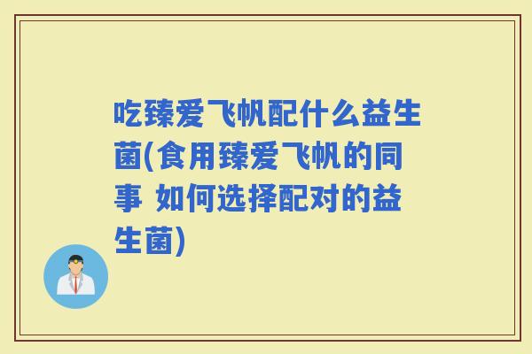吃臻爱飞帆配什么益生菌(食用臻爱飞帆的同事 如何选择配对的益生菌)