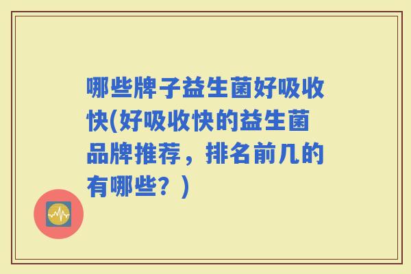 哪些牌子益生菌好吸收快(好吸收快的益生菌品牌推荐，排名前几的有哪些？)