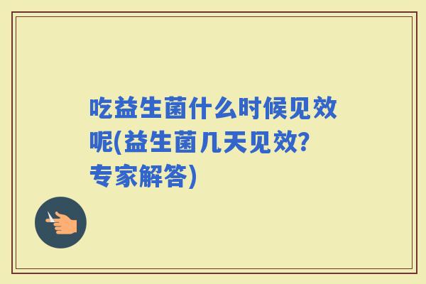 吃益生菌什么时候见效呢(益生菌几天见效？专家解答)