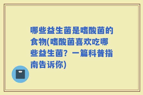 哪些益生菌是嗜酸菌的食物(嗜酸菌喜欢吃哪些益生菌？一篇科普指南告诉你)