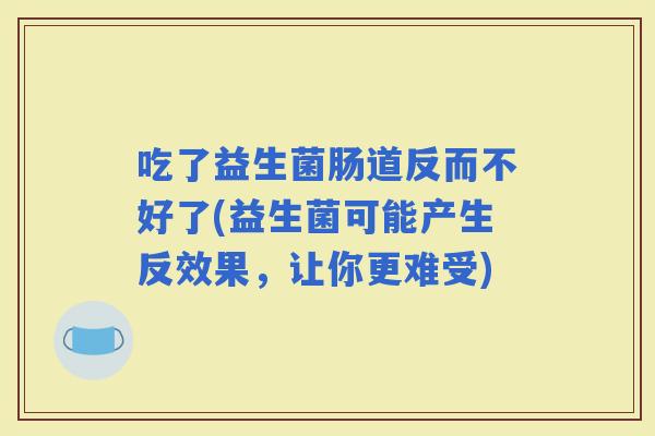 吃了益生菌肠道反而不好了(益生菌可能产生反效果，让你更难受)