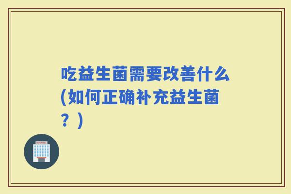 吃益生菌需要改善什么(如何正确补充益生菌？)