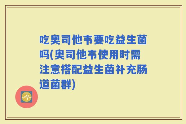 吃奥司他韦要吃益生菌吗(奥司他韦使用时需注意搭配益生菌补充肠道菌群)