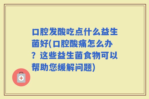 口腔发酸吃点什么益生菌好(口腔酸痛怎么办？这些益生菌食物可以帮助您缓解问题)