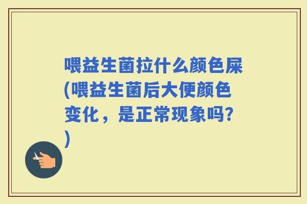 喂益生菌拉什么颜色屎(喂益生菌后大便颜色变化，是正常现象吗？)